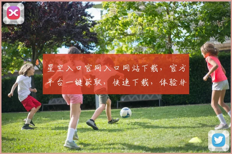 星空入口官网入口网站下载,官方平台一键获取,快速下载,体验非凡,不容错过